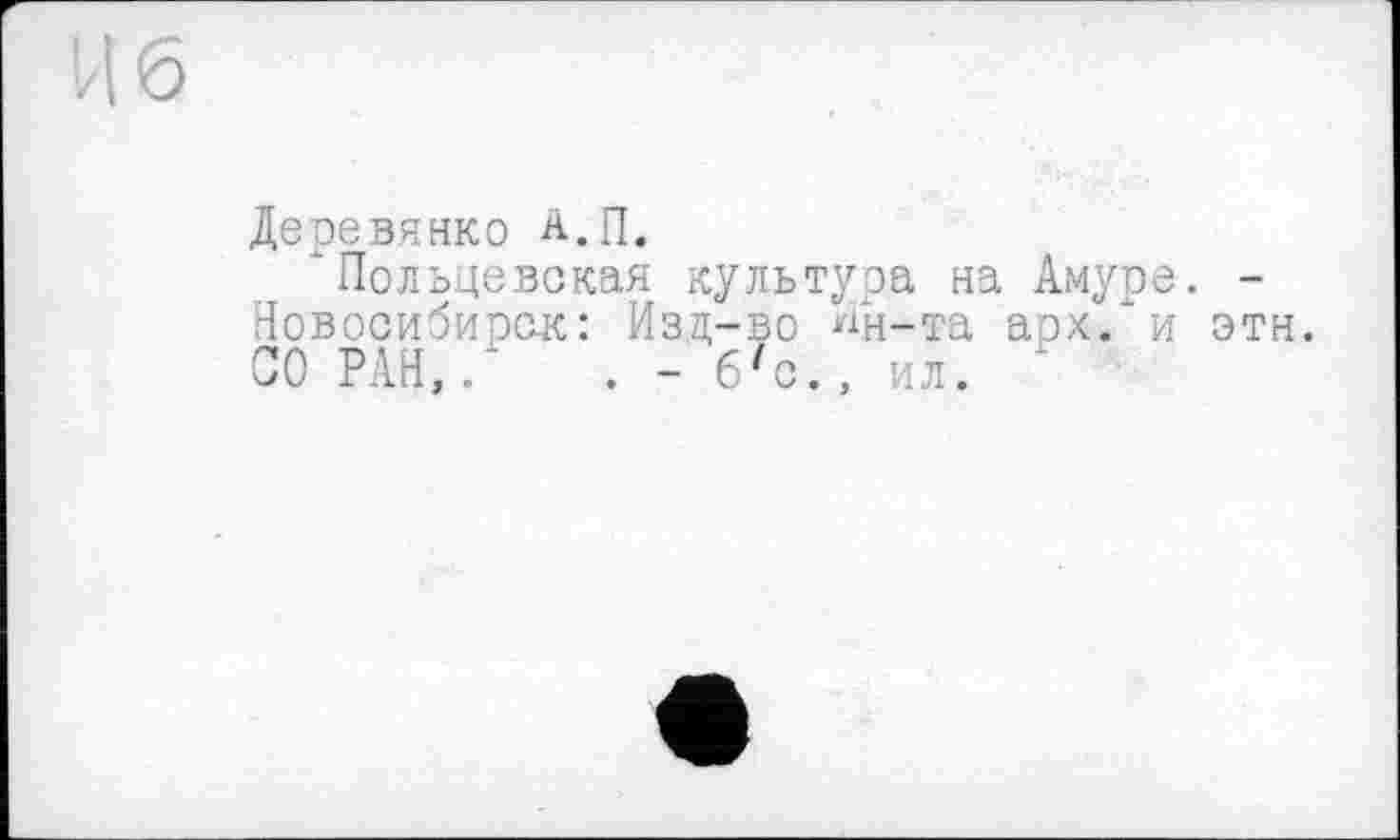 ﻿Деревянко А.П.
'Польцевская культуэа на Амуре. -Новосибирск: Изд-во Ин-та арх. и эти. СО РАН,. . - б'с., ил.